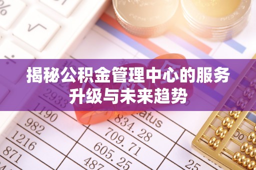 轮台揭秘公积金管理中心的服务升级与未来趋势