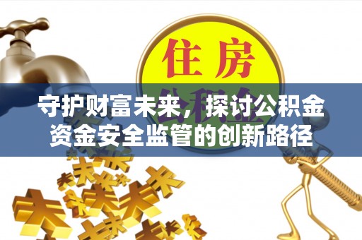 轮台守护财富未来，探讨公积金资金安全监管的创新路径