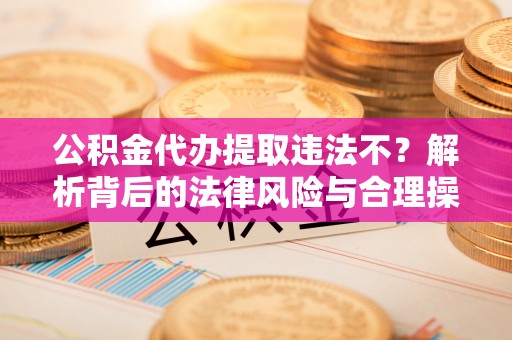 轮台公积金代办提取违法不？解析背后的法律风险与合理操作