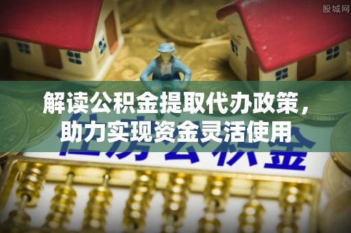轮台解读公积金提取代办政策，助力实现资金灵活使用