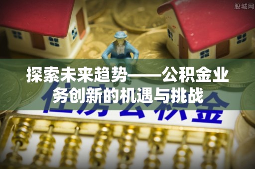 轮台探索未来趋势——公积金业务创新的机遇与挑战