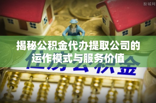 轮台揭秘公积金代办提取公司的运作模式与服务价值