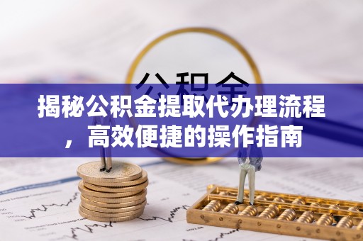轮台揭秘公积金提取代办理流程，高效便捷的操作指南