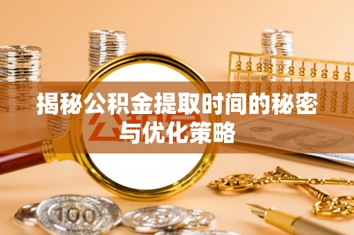 轮台揭秘公积金提取时间的秘密与优化策略