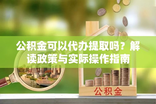 轮台公积金可以代办提取吗？解读政策与实际操作指南
