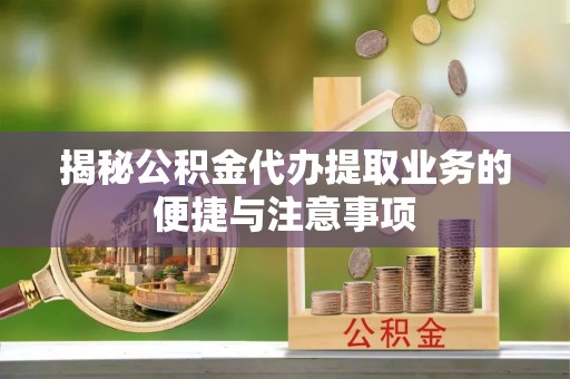 轮台揭秘公积金代办提取业务的便捷与注意事项