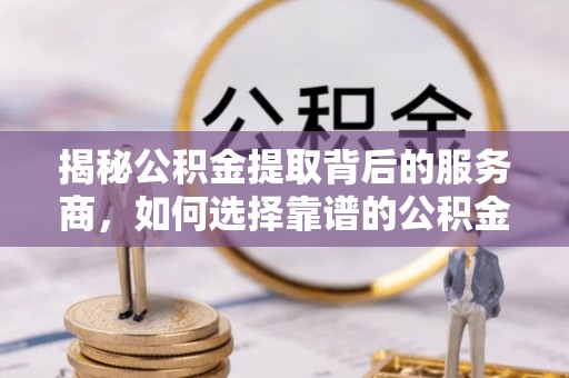 轮台揭秘公积金提取背后的服务商，如何选择靠谱的公积金代办提取公司