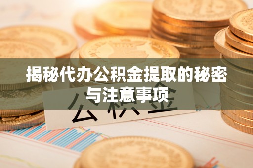 轮台揭秘代办公积金提取的秘密与注意事项