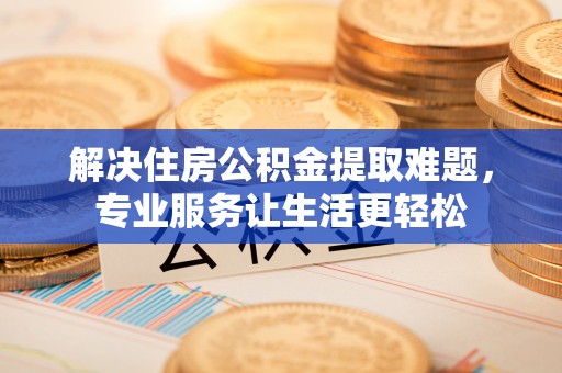 轮台解决住房公积金提取难题，专业服务让生活更轻松
