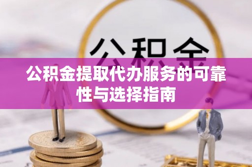 轮台公积金提取代办服务的可靠性与选择指南