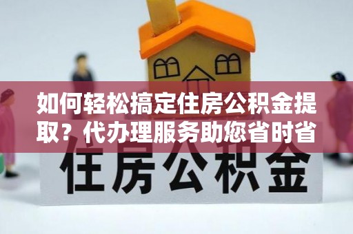 轮台如何轻松搞定住房公积金提取？代办理服务助您省时省力