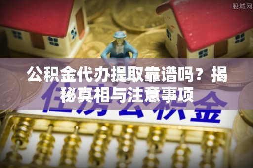 轮台公积金代办提取靠谱吗？揭秘真相与注意事项