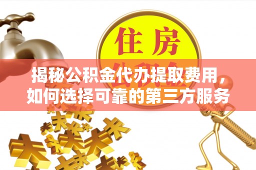 轮台揭秘公积金代办提取费用，如何选择可靠的第三方服务