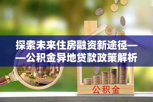 轮台探索未来住房融资新途径——公积金异地贷款政策解析与实践