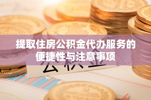 轮台提取住房公积金代办服务的便捷性与注意事项