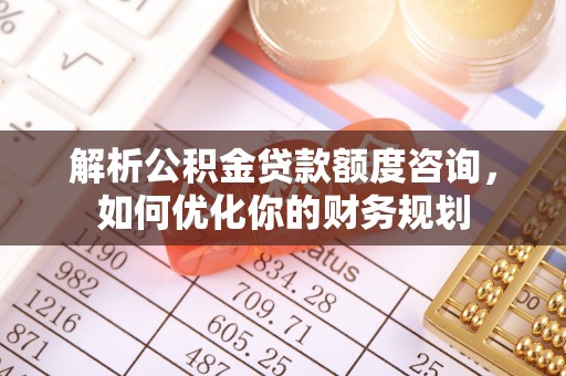 轮台解析公积金贷款额度咨询，如何优化你的财务规划