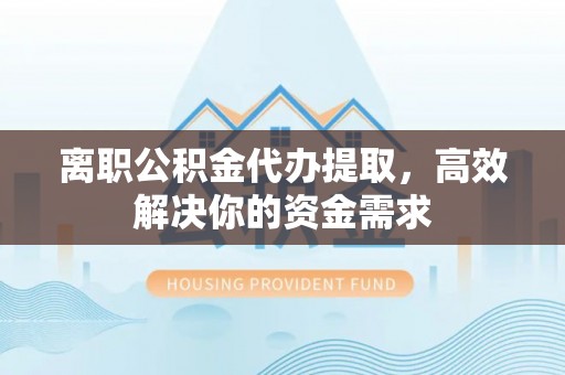轮台离职公积金代办提取，高效解决你的资金需求