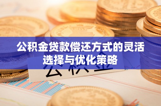 轮台公积金贷款偿还方式的灵活选择与优化策略