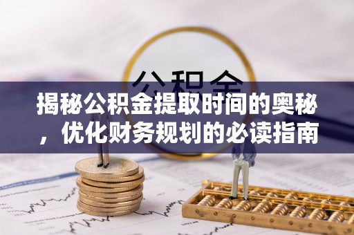 轮台揭秘公积金提取时间的奥秘，优化财务规划的必读指南