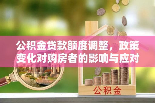 轮台公积金贷款额度调整，政策变化对购房者的影响与应对策略