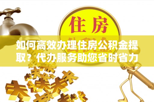 轮台如何高效办理住房公积金提取？代办服务助您省时省力