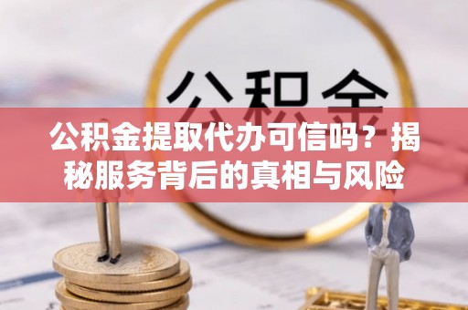 轮台公积金提取代办可信吗？揭秘服务背后的真相与风险