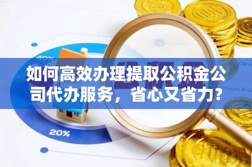 轮台如何高效办理提取公积金公司代办服务，省心又省力？