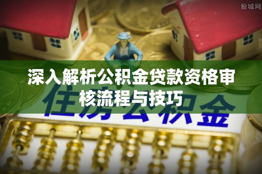 轮台深入解析公积金贷款资格审核流程与技巧