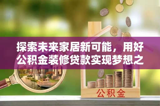 轮台探索未来家居新可能，用好公积金装修贷款实现梦想之家