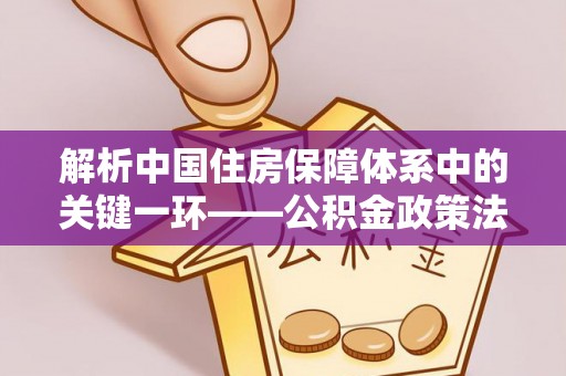 轮台解析中国住房保障体系中的关键一环——公积金政策法规的演变与影响