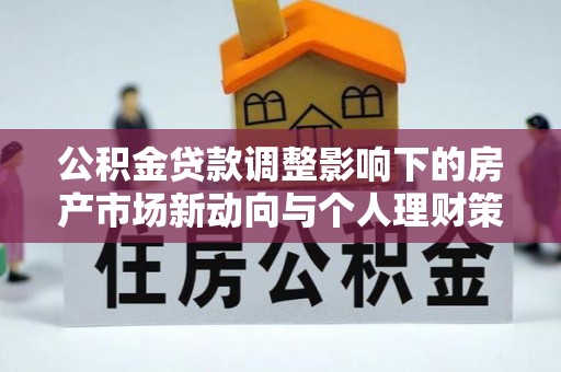 轮台公积金贷款调整影响下的房产市场新动向与个人理财策略