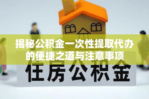 轮台揭秘公积金一次性提取代办的便捷之道与注意事项