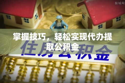 轮台掌握技巧，轻松实现代办提取公积金
