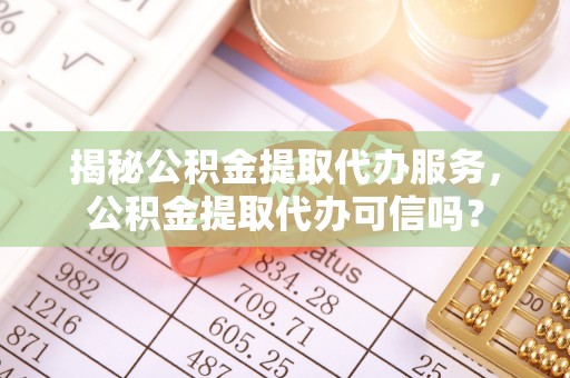 轮台揭秘公积金提取代办服务，公积金提取代办可信吗？