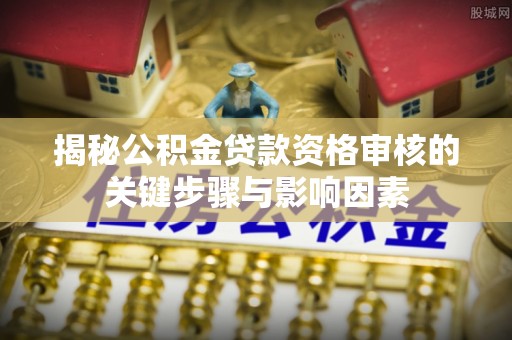 轮台揭秘公积金贷款资格审核的关键步骤与影响因素