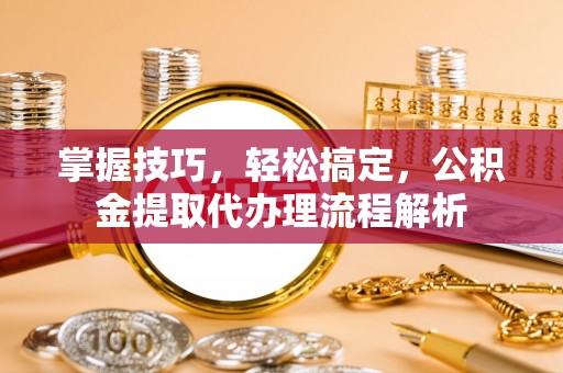 轮台掌握技巧，轻松搞定，公积金提取代办理流程解析