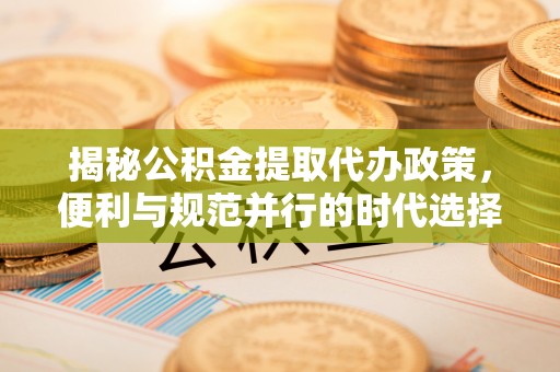 轮台揭秘公积金提取代办政策，便利与规范并行的时代选择