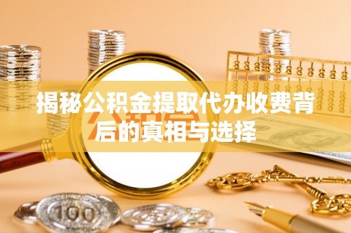 轮台揭秘公积金提取代办收费背后的真相与选择