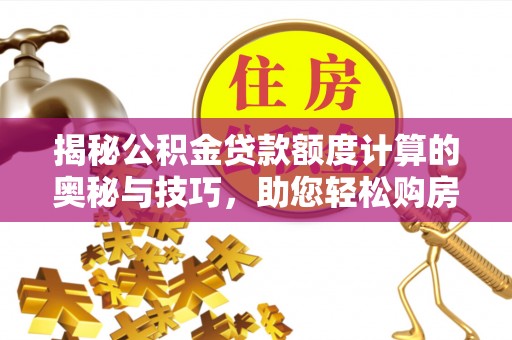 轮台揭秘公积金贷款额度计算的奥秘与技巧，助您轻松购房