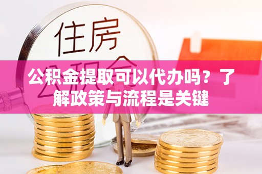 轮台公积金提取可以代办吗？了解政策与流程是关键