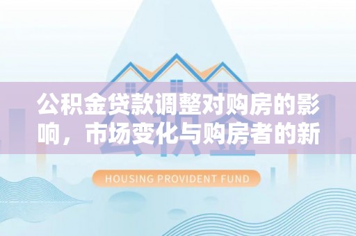 轮台公积金贷款调整对购房的影响，市场变化与购房者的新选择