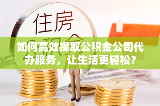 轮台如何高效提取公积金公司代办服务，让生活更轻松？