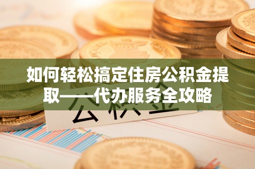 轮台如何轻松搞定住房公积金提取——代办服务全攻略