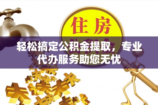 轮台轻松搞定公积金提取，专业代办服务助您无忧