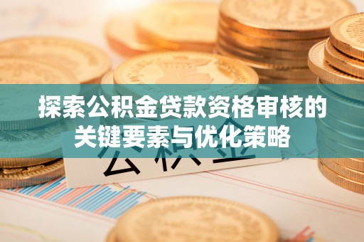 轮台探索公积金贷款资格审核的关键要素与优化策略