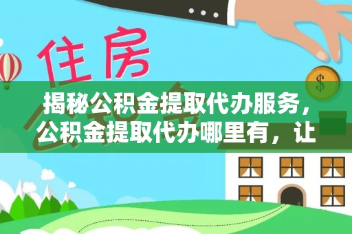 轮台揭秘公积金提取代办服务，公积金提取代办哪里有，让你省时省心的解决方案