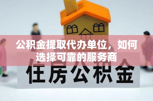 轮台公积金提取代办单位，如何选择可靠的服务商