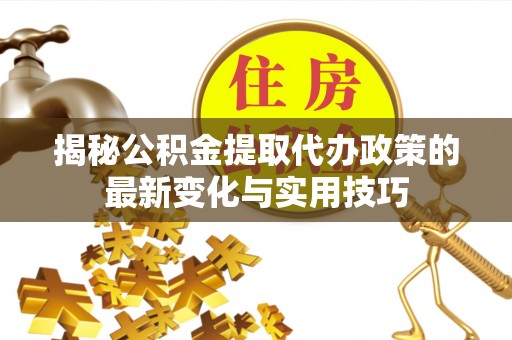轮台揭秘公积金提取代办政策的最新变化与实用技巧