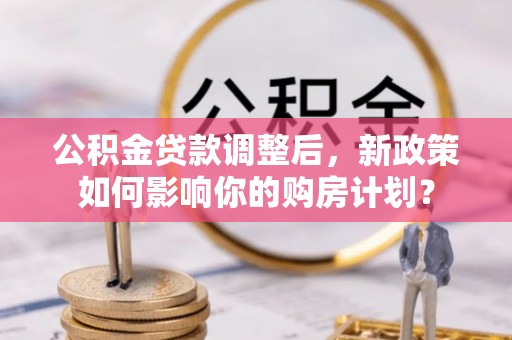 轮台公积金贷款调整后，新政策如何影响你的购房计划？
