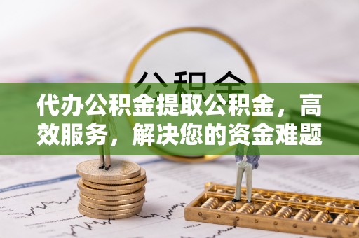 轮台代办公积金提取公积金，高效服务，解决您的资金难题
